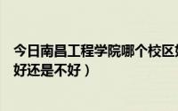 今日南昌工程学院哪个校区好（我想知道南昌工程学院到底好还是不好）