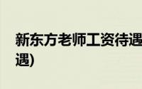 新东方老师工资待遇怎样(新东方老师工资待遇)