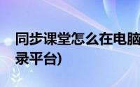 同步课堂怎么在电脑上登录(同步课堂电脑登录平台)