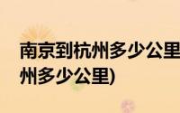 南京到杭州多少公里开车多长时间(南京到杭州多少公里)