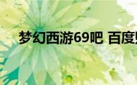 梦幻西游69吧 百度贴吧(梦幻西游69吧)