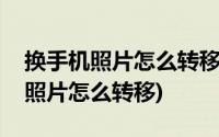 换手机照片怎么转移到新手机OPPO(换手机照片怎么转移)