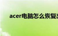 acer电脑怎么恢复出厂设置(acer电脑)