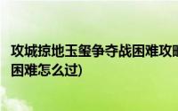 攻城掠地玉玺争夺战困难攻略视频(攻城掠地玉玺争夺战攻略困难怎么过)