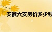 安徽六安房价多少钱一套(安徽六安房价)