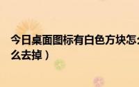 今日桌面图标有白色方块怎么消除（桌面图标有白色方块怎么去掉）