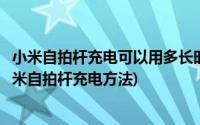 小米自拍杆充电可以用多长时间(小米自拍杆怎么充电详解小米自拍杆充电方法)