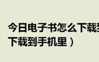 今日电子书怎么下载到手机里去（电子书怎么下载到手机里）