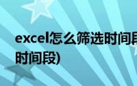 excel怎么筛选时间段的数据(excel怎么筛选时间段)