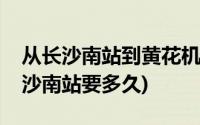 从长沙南站到黄花机场要多久(黄花机场到长沙南站要多久)