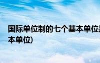 国际单位制的七个基本单位是哪七个?(国际单位制的七个基本单位)