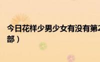 今日花样少男少女有没有第2部的（花样少男少女有没有第2部）