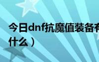 今日dnf抗魔值装备有哪些（DNF里抗魔值是什么）