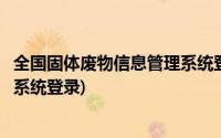 全国固体废物信息管理系统登录官网(全国固体废物信息管理系统登录)