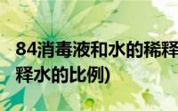 84消毒液和水的稀释比例是多少(84消毒液稀释水的比例)