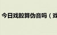 今日戏腔算伪音吗（戏腔和假声有什么不同）