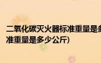 二氧化碳灭火器标准重量是多少公斤每升(二氧化碳灭火器标准重量是多少公斤)