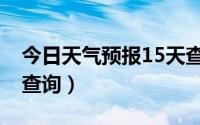 今日天气预报15天查询当地（天气预报15天查询）