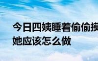 今日四姨睡着偷偷摸奶和B的时候真想干她。她应该怎么做