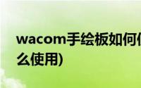 wacom手绘板如何使用(WACOM手绘板怎么使用)