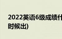 2022英语6级成绩什么时候出(6级成绩什么时候出)