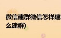 微信建群微信怎样建群(微信能建群吗 微信怎么建群)