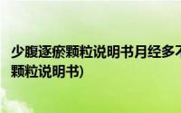 少腹逐瘀颗粒说明书月经多不能吃医生为啥还给吃(少腹逐瘀颗粒说明书)