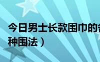 今日男士长款围巾的各种围法（男士长围巾各种围法）