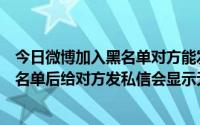 今日微博加入黑名单对方能发私信吗（新浪微博被人加入黑名单后给对方发私信会显示无法发送吗）