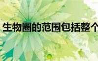 生物圈的范围包括整个水圈吗(生物圈的范围)