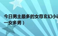 今日男主最多的女尊玄幻小说（女尊人兽恋玄幻文 最好是女一女多男）