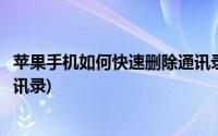 苹果手机如何快速删除通讯录号码(苹果手机如何快速删除通讯录)