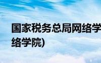 国家税务总局网络学院官网(国家税务总局网络学院)