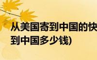 从美国寄到中国的快递要多少钱(美国寄快递到中国多少钱)