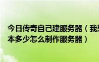 今日传奇自己建服务器（我想自己开一个传奇私服服务器成本多少怎么制作服务器）