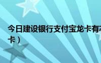 今日建设银行支付宝龙卡有芯片卡版吗（建设银行支付宝龙卡）