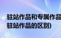 驻站作品和专属作品有什么区别(独家首发和驻站作品的区别)