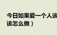 今日如果爱一个人该怎么说（如果爱一个人,该怎么做）