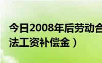 今日2008年后劳动合同赔偿（2008年新劳动法工资补偿金）