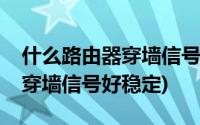 什么路由器穿墙信号好稳定知乎(什么路由器穿墙信号好稳定)