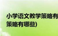 小学语文教学策略有哪些研究(小学语文教学策略有哪些)