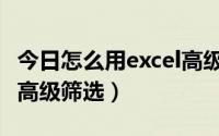 今日怎么用excel高级筛选（如何使用excel的高级筛选）