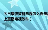 今日康佳智能电视怎么看电视台直播（如何在康佳智能电视上直播电视软件）