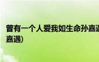 曾有一个人爱我如生命孙嘉遇视角(曾有一个人爱我如生命孙嘉遇)