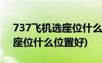 737飞机选座位什么位置好图解(737飞机选座位什么位置好)