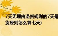 7天无理由退货规则的7天是如何计算的(国家七天无理由退货原则怎么算七天)