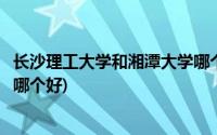 长沙理工大学和湘潭大学哪个好些(长沙理工大学和湘潭大学哪个好)