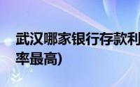 武汉哪家银行存款利率最高(哪家银行存款利率最高)