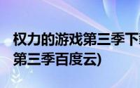 权力的游戏第三季下载 百度网盘(权力的游戏第三季百度云)