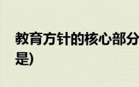 教育方针的核心部分是(教育方针的核心内容是)